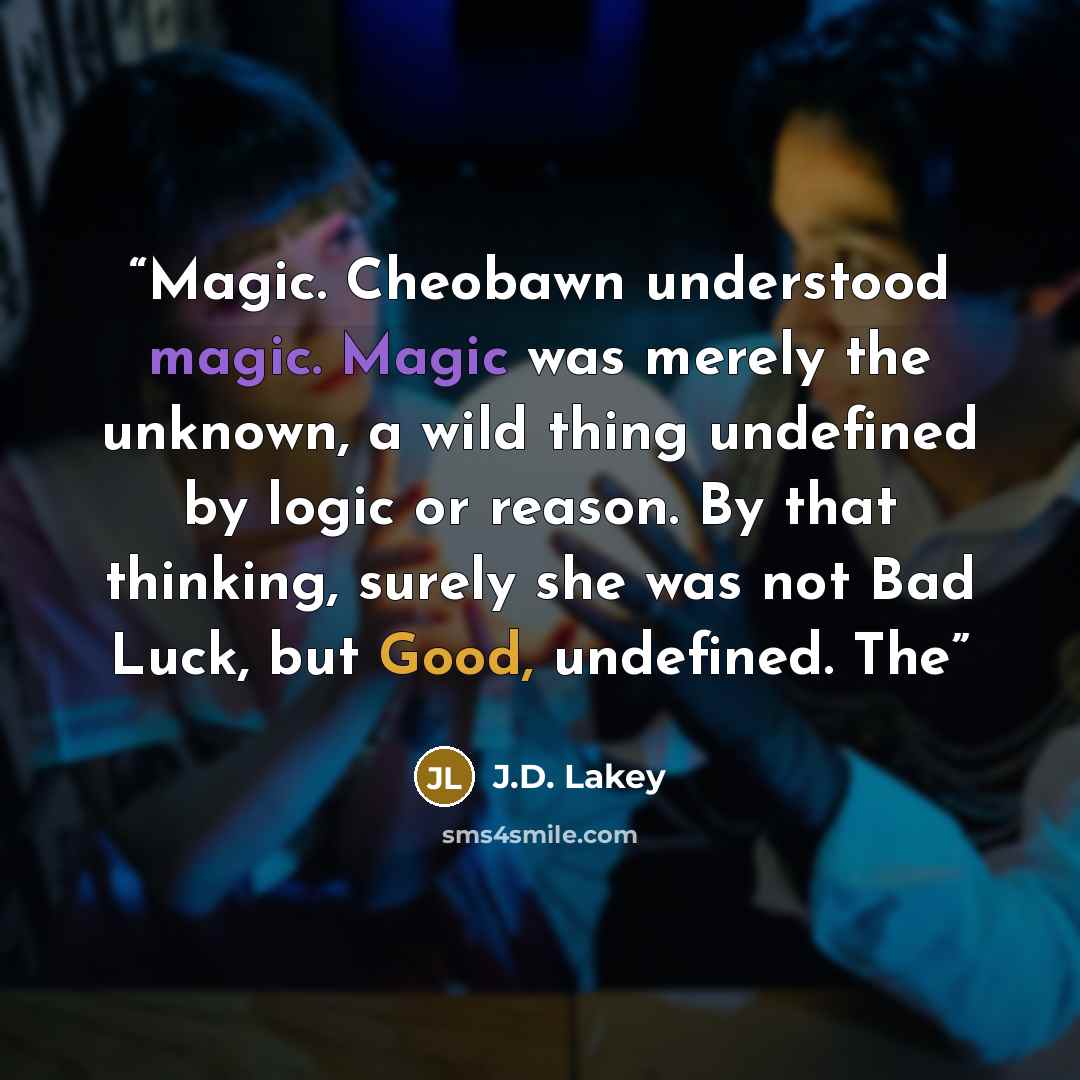 “Magic. Cheobawn understood magic. Magic was merely the unknown, a wild thing undefined by logic or reason. By that thinking, surely she was not Bad Luck, but Good, undefined. The” quote by J.D. Lakey