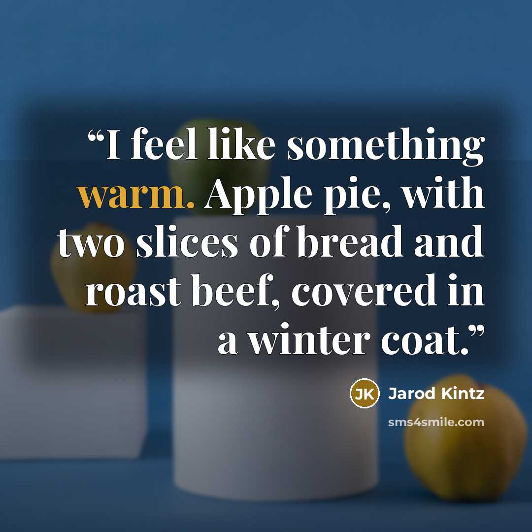 “I feel like something warm. Apple pie, with two slices of bread and roast beef, covered in a winter coat.” quote by Jarod Kintz