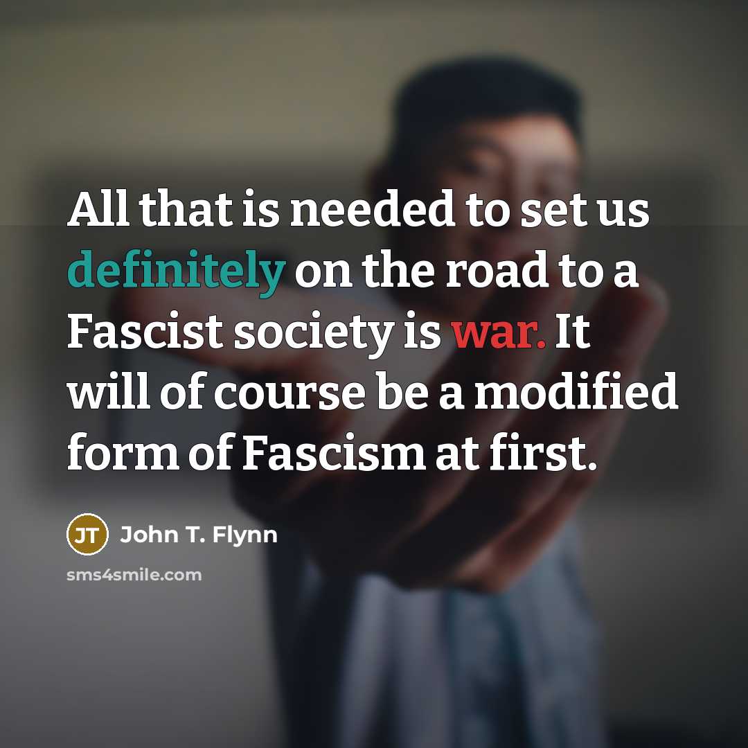 “All that is needed to set us definitely on the road to a Fascist society is war. It will of course be a modified form of Fascism at first.” quote by John T. Flynn