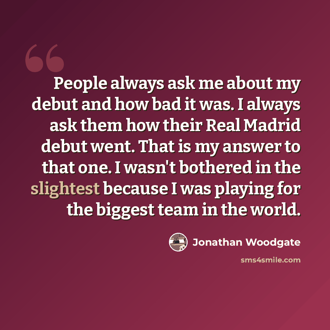 “People always ask me about my debut and how bad it was. I always ask them how their Real Madrid debut went. That is my answer to that one. I wasn't bothered in the slightest because I was playing for the biggest team in the world.” quote by Jonathan Woodgate