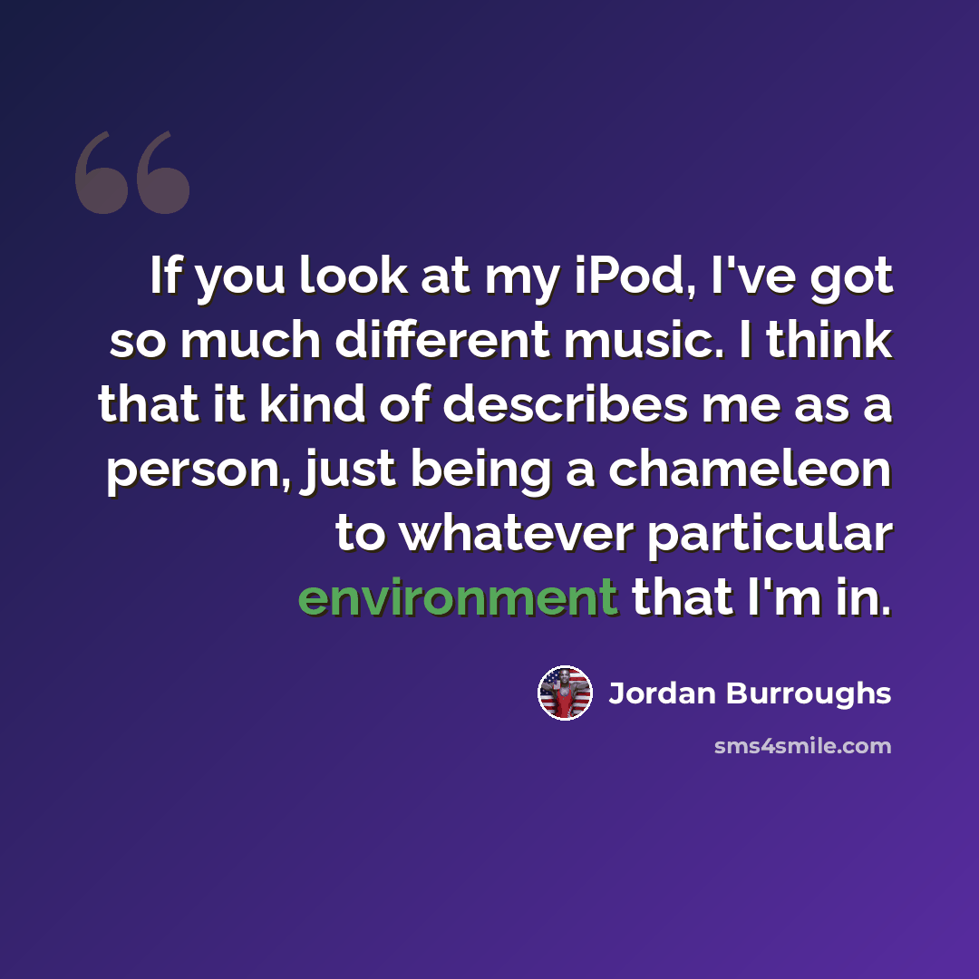 “If you look at my iPod, I've got so much different music. I think that it kind of describes me as a person, just being a chameleon to whatever particular environment that I'm in.” quote by Jordan Burroughs