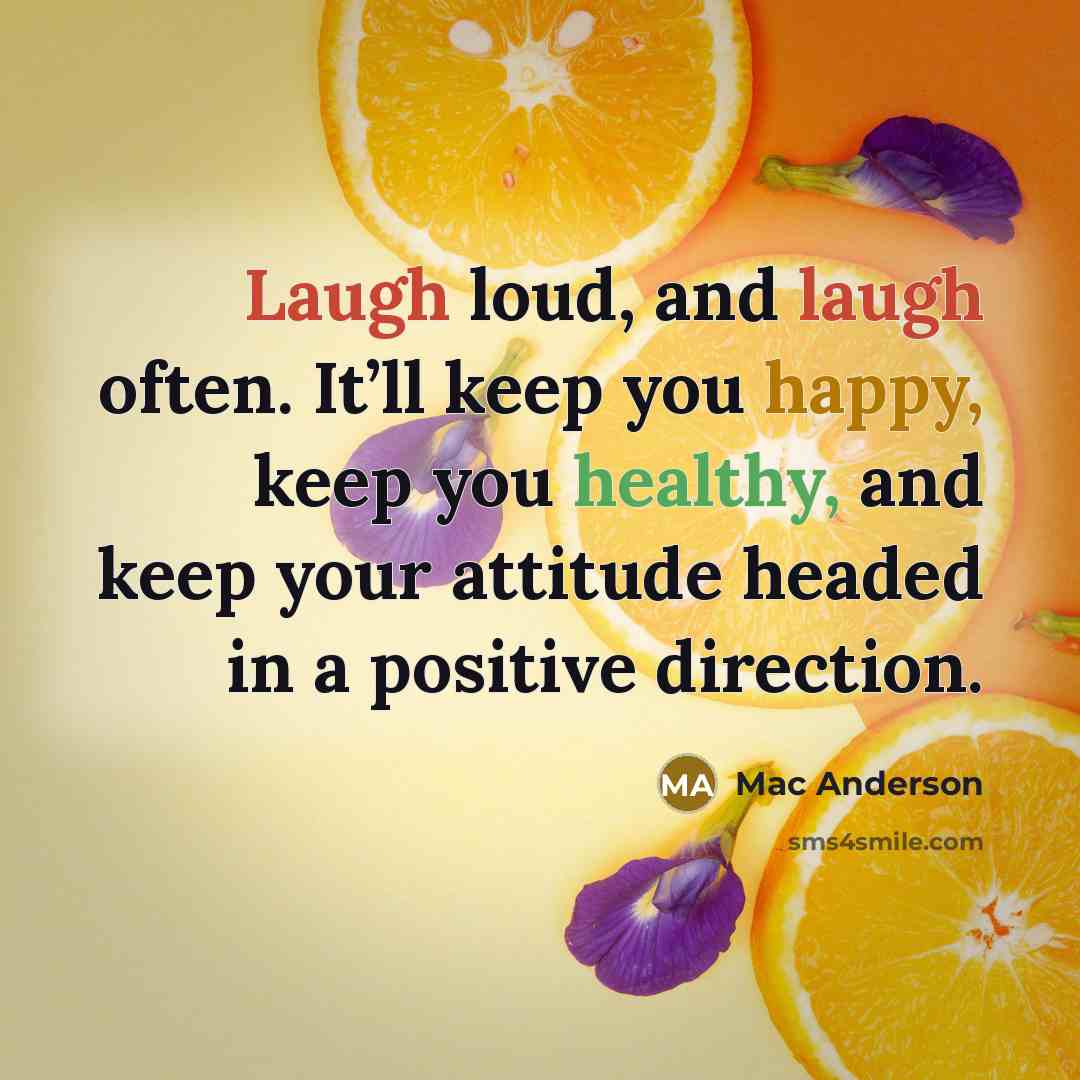 “Laugh loud, and laugh often. It’ll keep you happy, keep you healthy, and keep your attitude headed in a positive direction.” quote by Mac Anderson