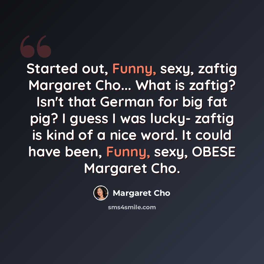 “Started out, Funny, sexy, zaftig Margaret Cho... What is zaftig? Isn't that German for big fat pig? I guess I was lucky- zaftig is kind of a nice word. It could have been, Funny, sexy, OBESE Margaret Cho.” quote by Margaret Cho
