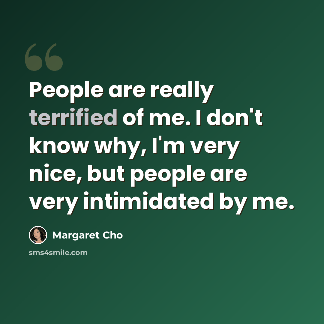 “People are really terrified of me. I don't know why, I'm very nice, but people are very intimidated by me.” quote by Margaret Cho