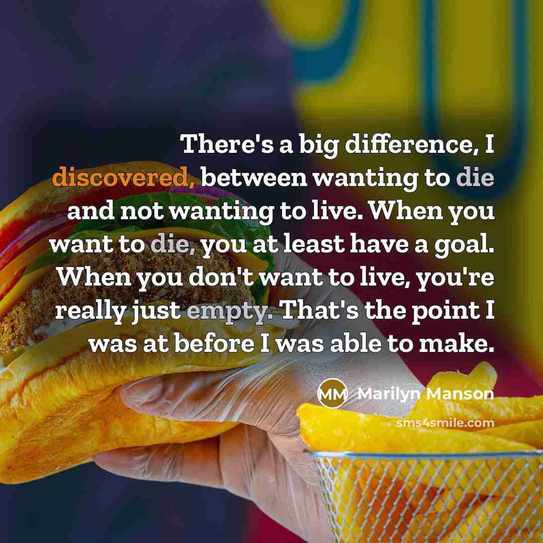 “There's a big difference, I discovered, between wanting to die and not wanting to live. When you want to die, you at least have a goal. When you don't want to live, you're really just empty. That's the point I was at before I was able to make.” quote by Marilyn Manson