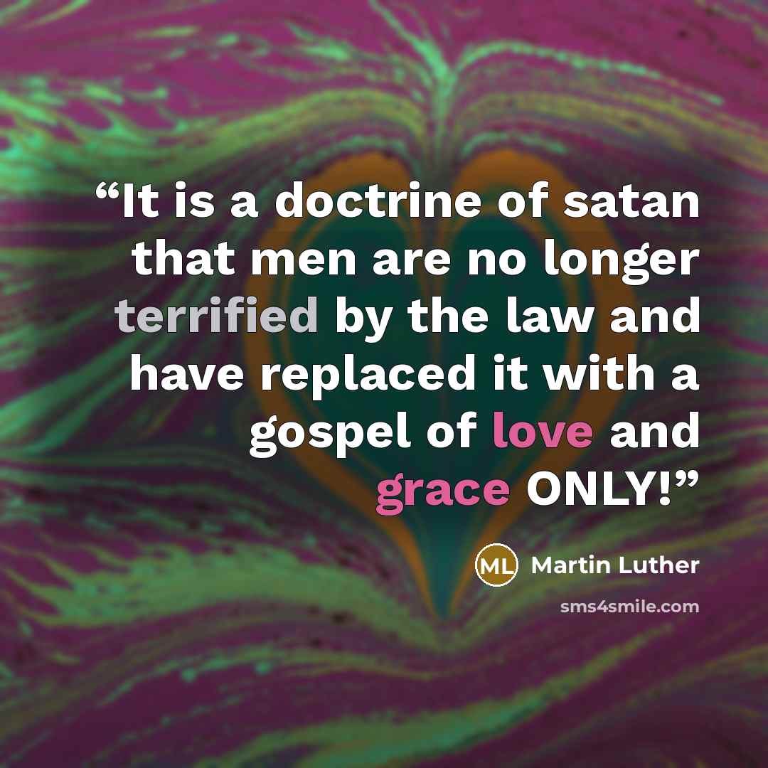“It is a doctrine of satan that men are no longer terrified by the law and have replaced it with a gospel of love and grace ONLY!” quote by Martin Luther