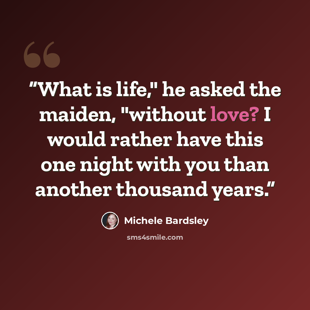 “What is life," he asked the maiden, "without love? I would rather have this one night with you than another thousand years.” quote by Michele Bardsley