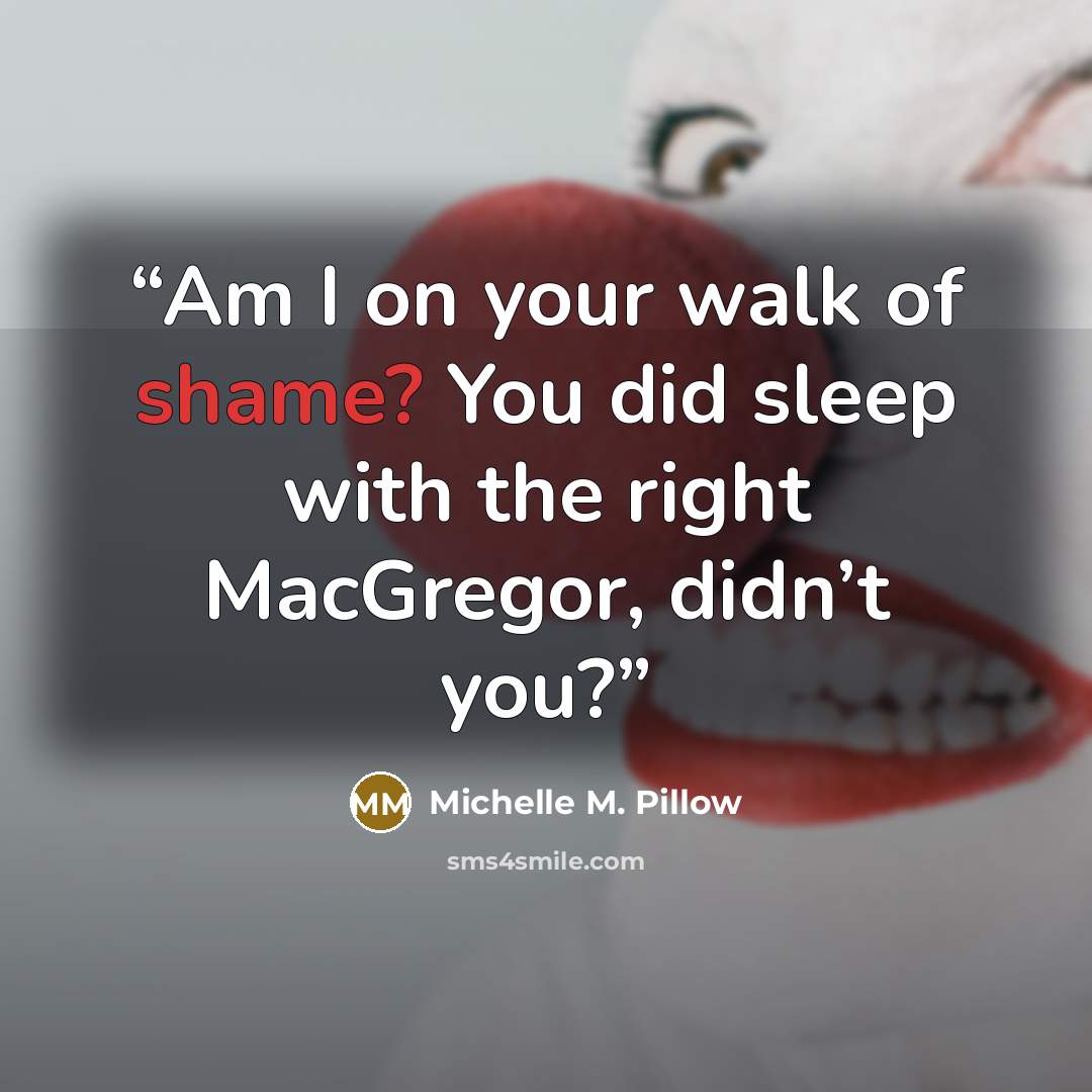 “Am I on your walk of shame? You did sleep with the right MacGregor, didn’t you?” quote by Michelle M. Pillow