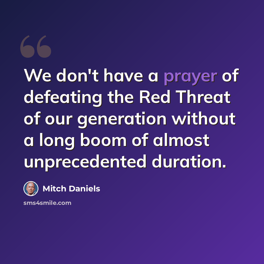 “We don't have a prayer of defeating the Red Threat of our generation without a long boom of almost unprecedented duration.” quote by Mitch Daniels