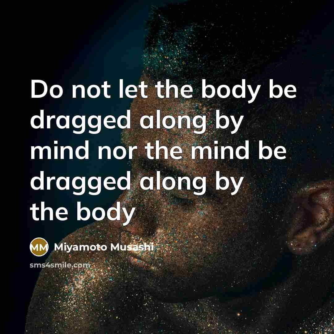 “Do not let the body be dragged along by mind nor the mind be dragged along by the body” quote by Miyamoto Musashi