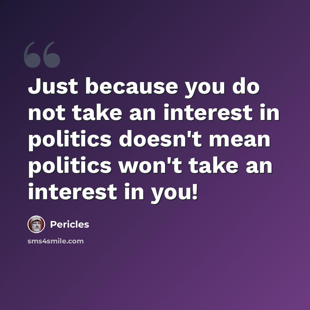 “Just because you do not take an interest in politics doesn't mean politics won't take an interest in you!” quote by Pericles