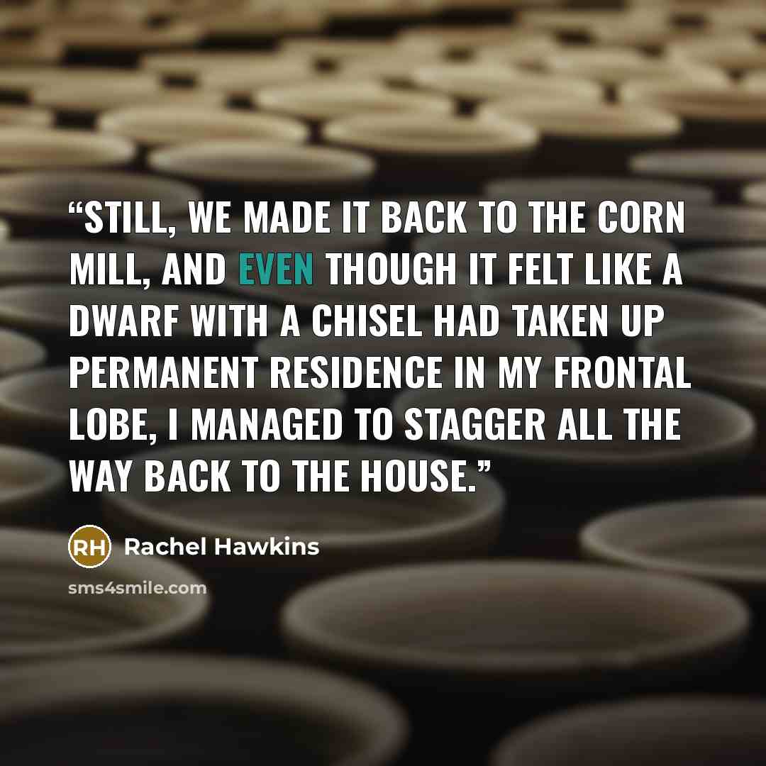 “Still, we made it back to the corn mill, and even though it felt like a dwarf with a chisel had taken up permanent residence in my frontal lobe, I managed to stagger all the way back to the house.” quote by Rachel Hawkins