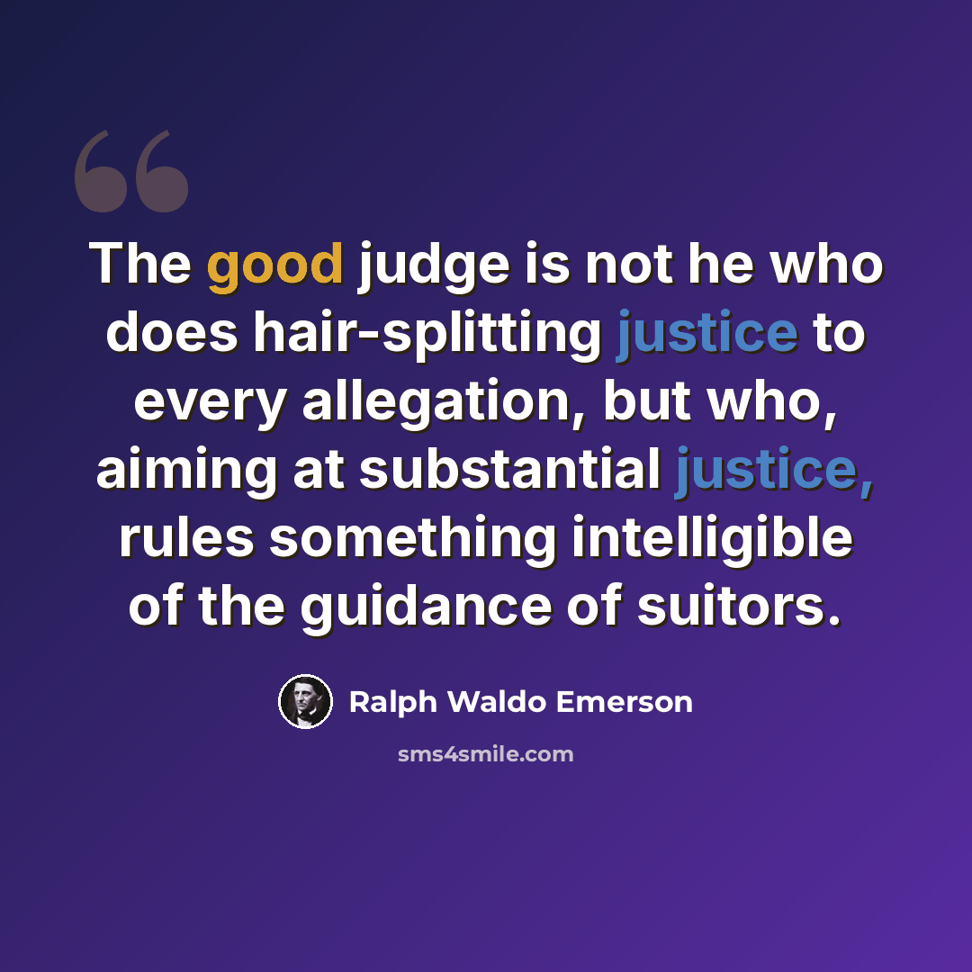 “The good judge is not he who does hair-splitting justice to every allegation, but who, aiming at substantial justice, rules something intelligible of the guidance of suitors.” quote by Ralph Waldo Emerson