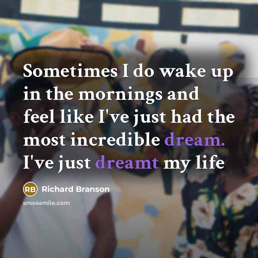 “Sometimes I do wake up in the mornings and feel like I've just had the most incredible dream. I've just dreamt my life” quote by Richard Branson