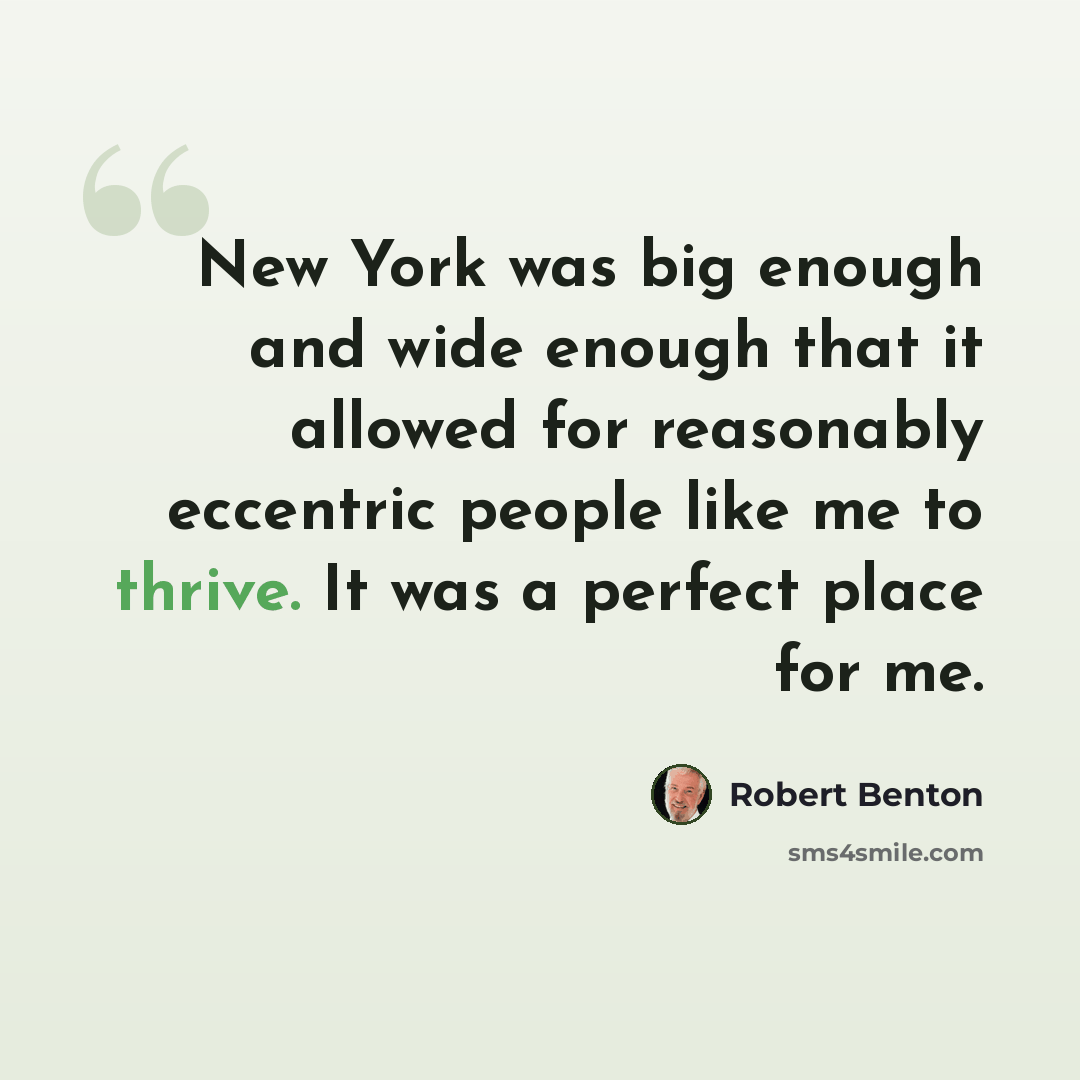 “New York was big enough and wide enough that it allowed for reasonably eccentric people like me to thrive. It was a perfect place for me.” quote by Robert Benton