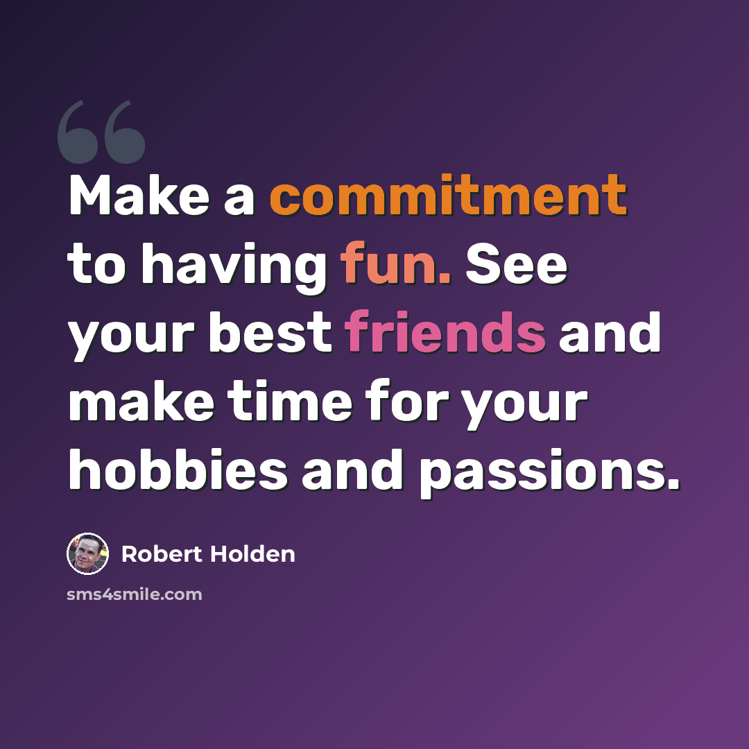 “Make a commitment to having fun. See your best friends and make time for your hobbies and passions.” quote by Robert Holden