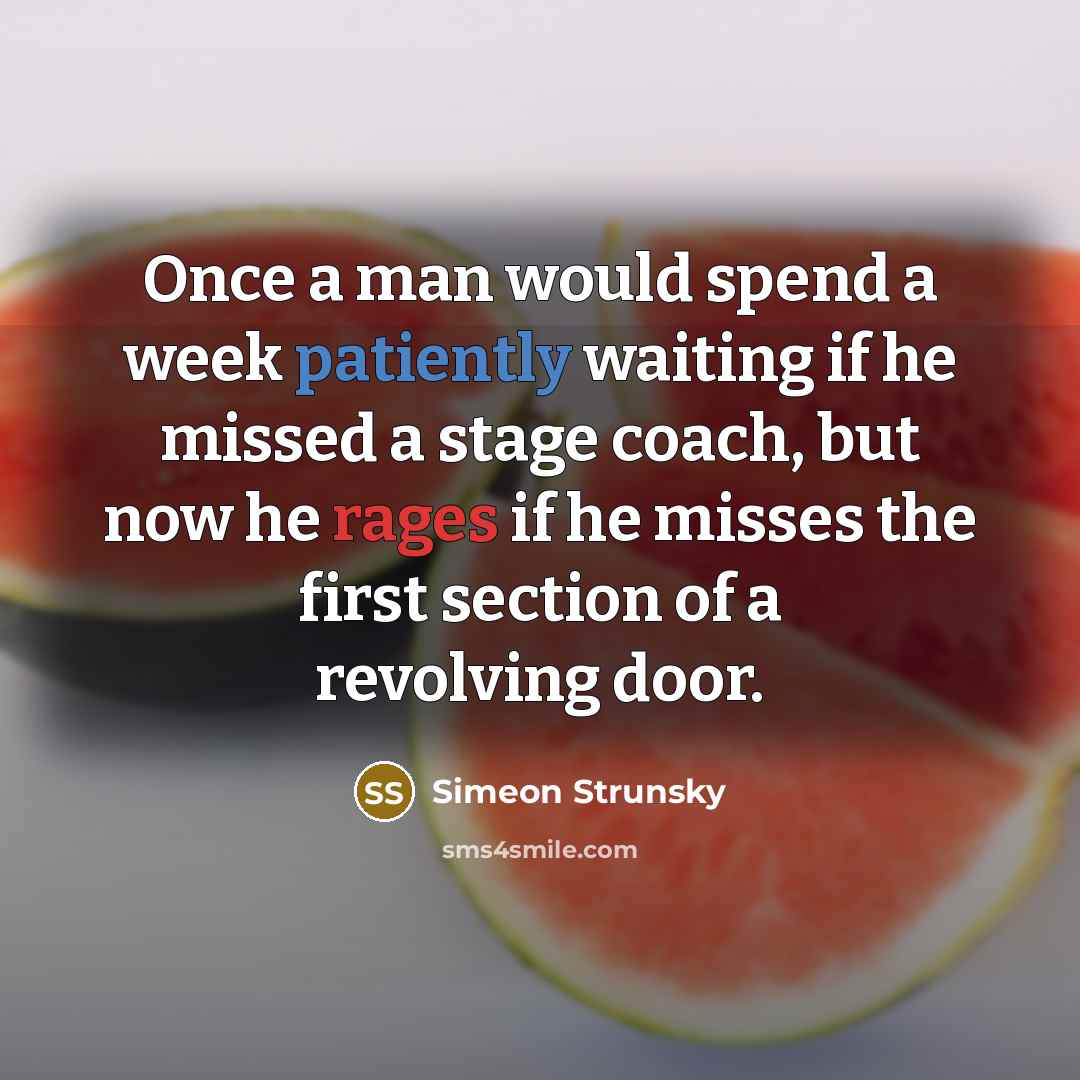 “Once a man would spend a week patiently waiting if he missed a stage coach, but now he rages if he misses the first section of a revolving door.” quote by Simeon Strunsky