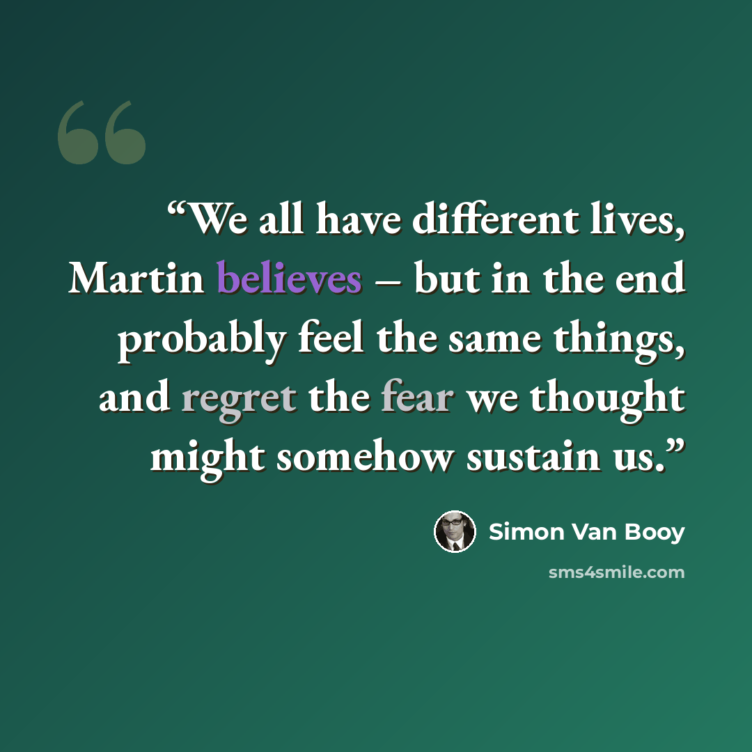 “We all have different lives, Martin believes – but in the end probably feel the same things, and regret the fear we thought might somehow sustain us.” quote by Simon Van Booy