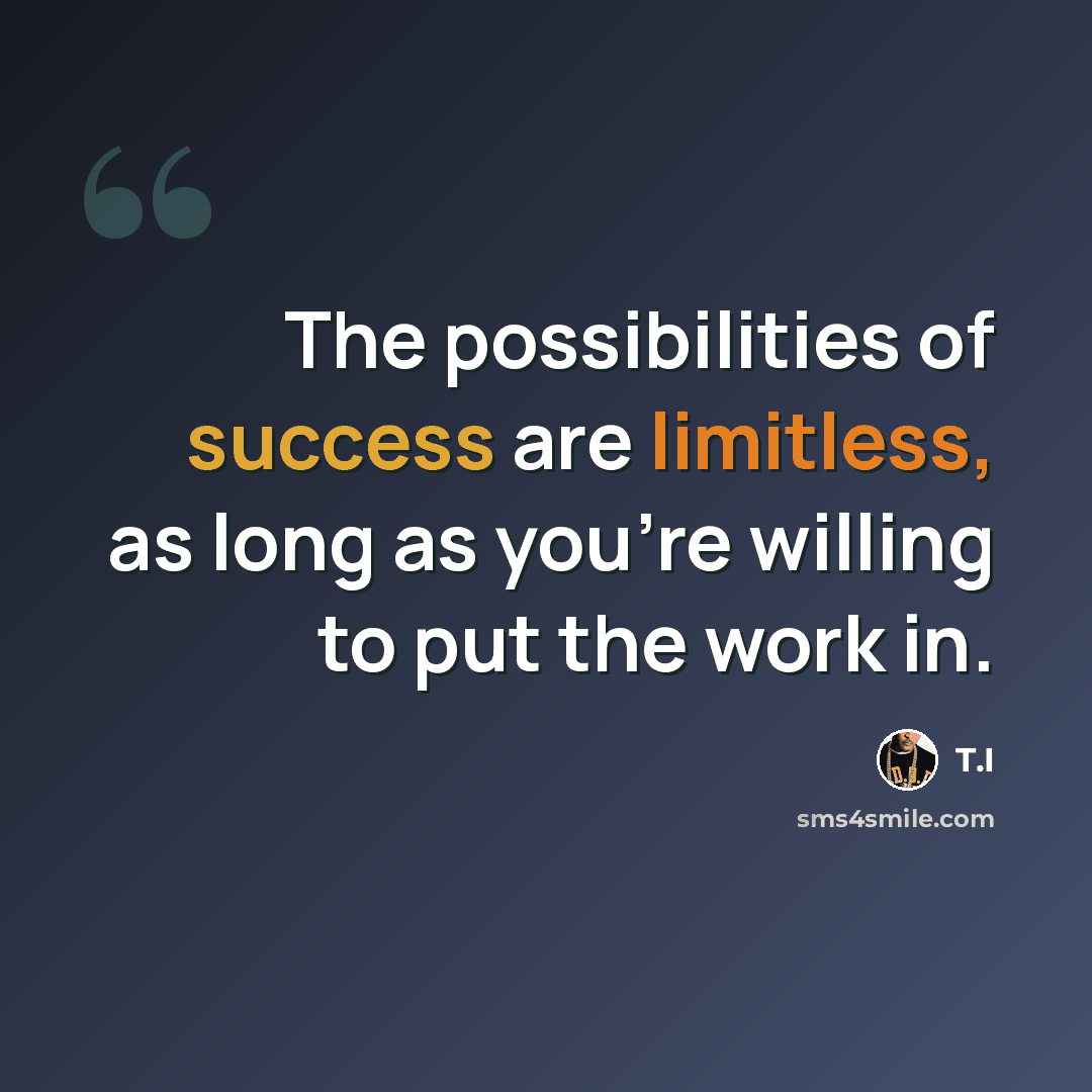 “The possibilities of success are limitless, as long as you're willing to put the work in.” quote by T.I
