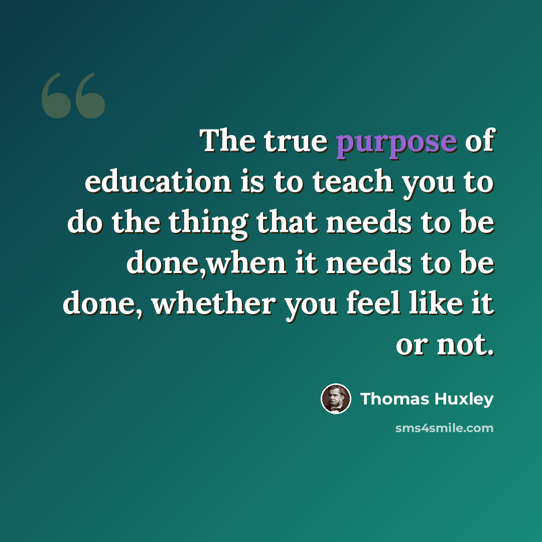 “The true purpose of education is to teach you to do the thing that needs to be done,when it needs to be done, whether you feel like it or not.” quote by Thomas Huxley