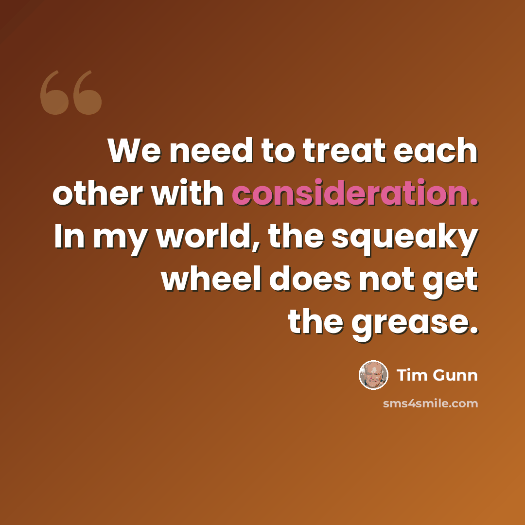 “We need to treat each other with consideration. In my world, the squeaky wheel does not get the grease.” quote by Tim Gunn