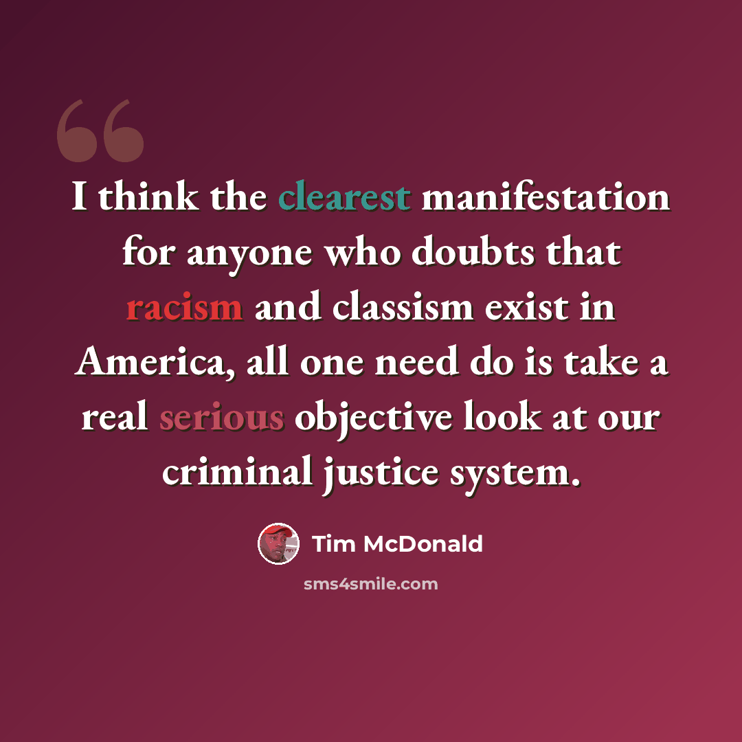 “I think the clearest manifestation for anyone who doubts that racism and classism exist in America, all one need do is take a real serious objective look at our criminal justice system.” quote by Tim McDonald