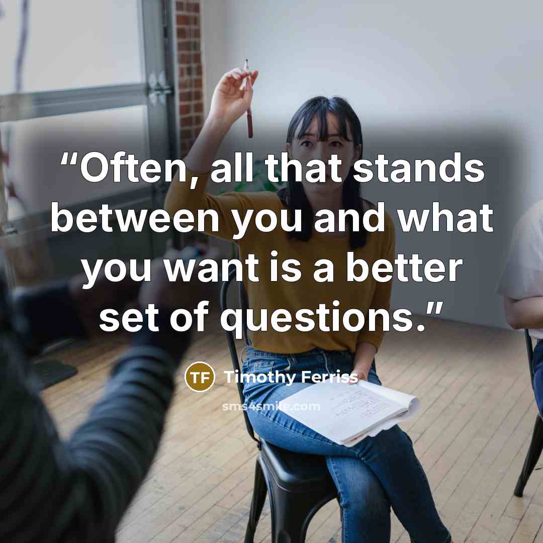 “Often, all that stands between you and what you want is a better set of questions.” quote by Timothy Ferriss