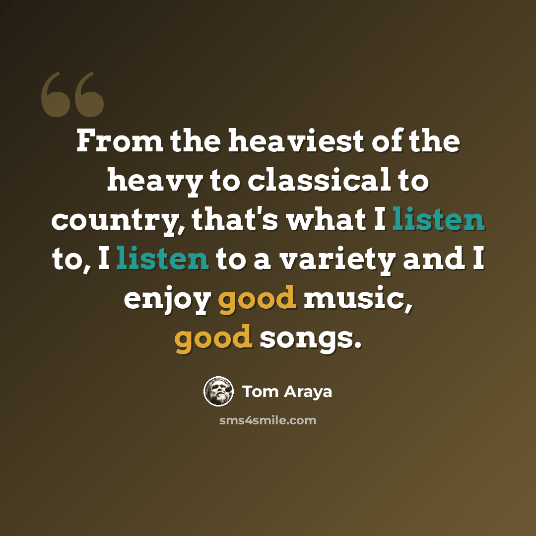 “From the heaviest of the heavy to classical to country, that's what I listen to, I listen to a variety and I enjoy good music, good songs.” quote by Tom Araya