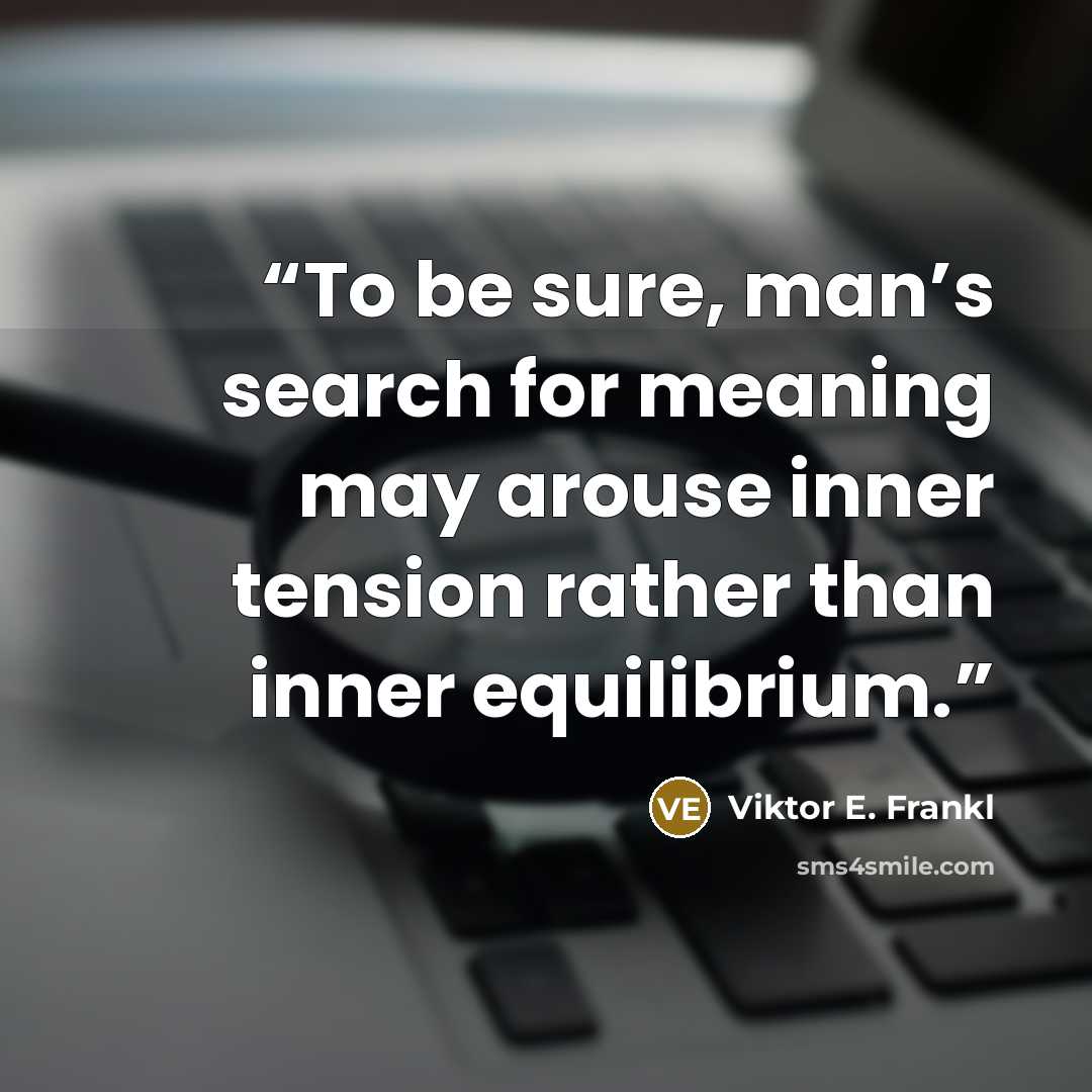 “To be sure, man’s search for meaning may arouse inner tension rather than inner equilibrium.” quote by Viktor E. Frankl