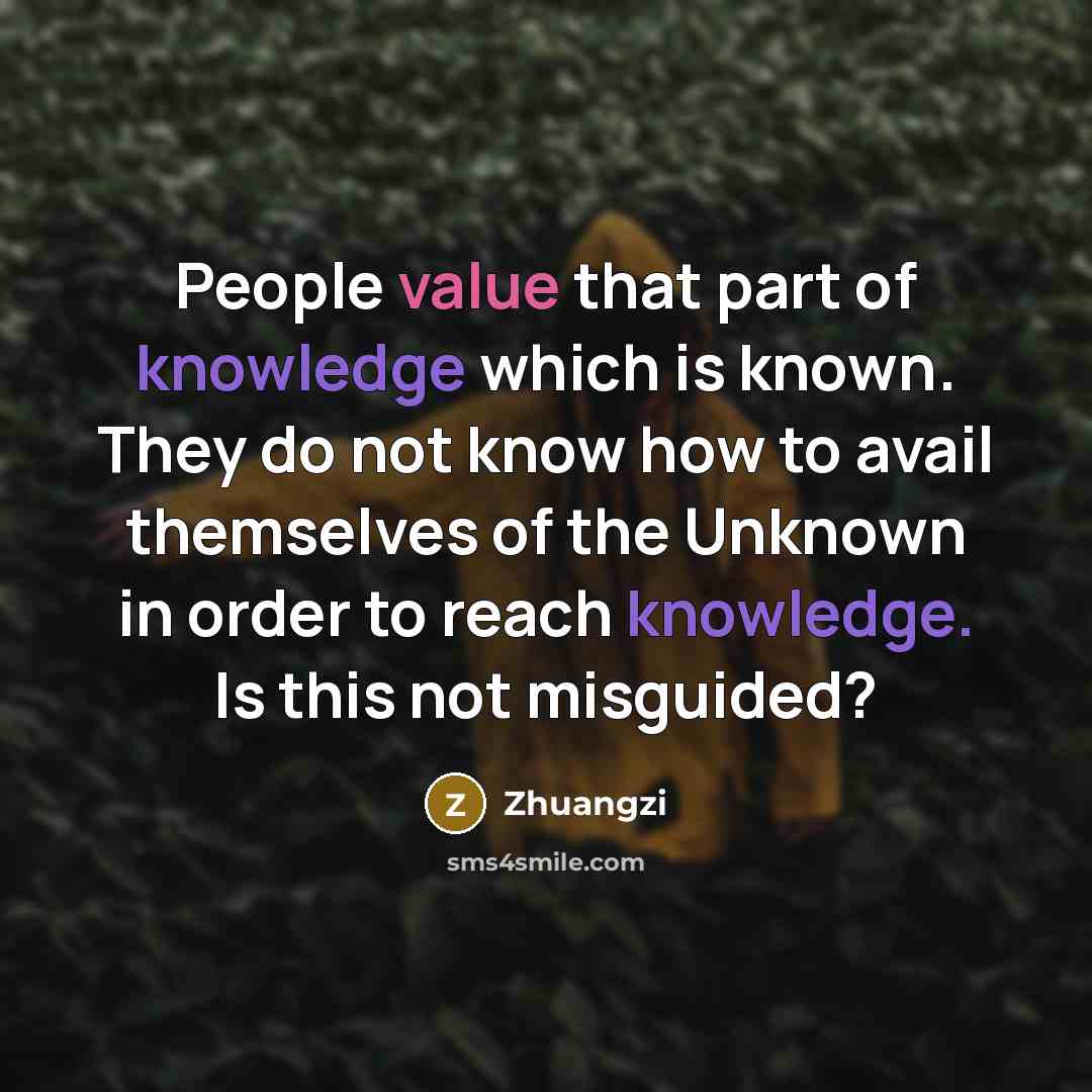 “People value that part of knowledge which is known. They do not know how to avail themselves of the Unknown in order to reach knowledge. Is this not misguided?” quote by Zhuangzi