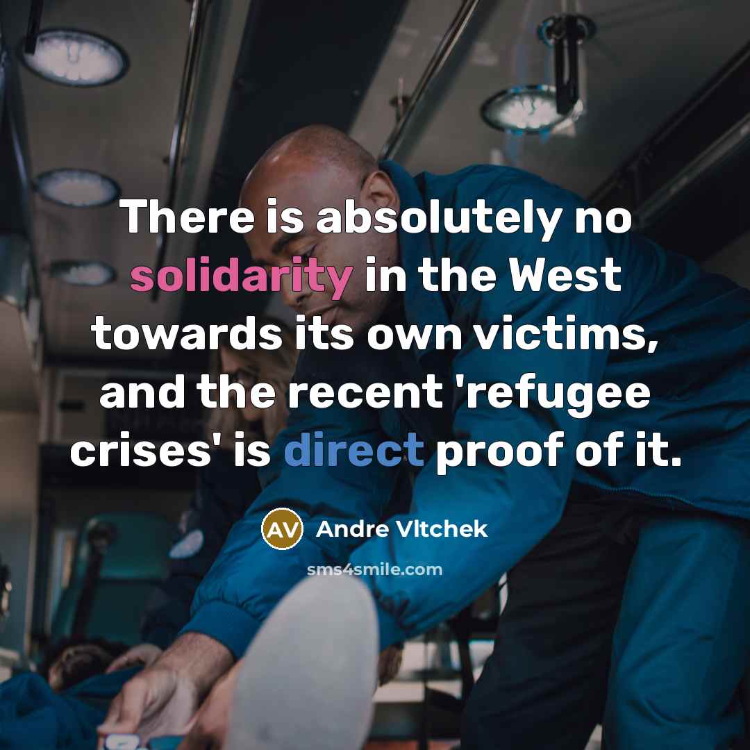 “There is absolutely no solidarity in the West towards its own victims, and the recent 'refugee crises' is direct proof of it.” quote by Andre Vltchek