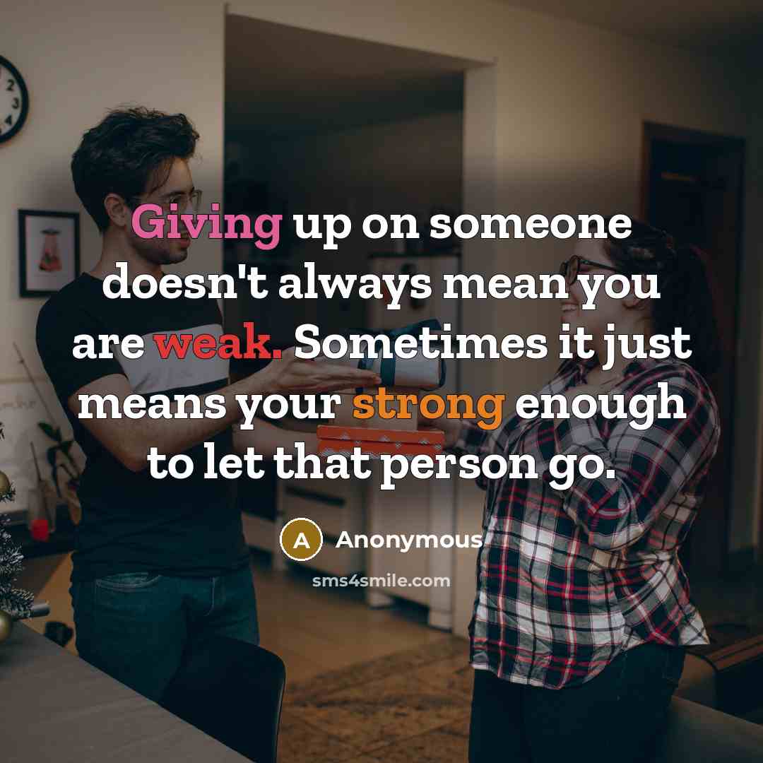 “Giving up on someone doesn't always mean you are weak. Sometimes it just means your strong enough to let that person go.” quote by Anonymous