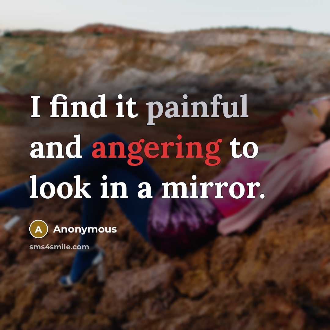 “I find it painful and angering to look in a mirror.” quote by Anonymous