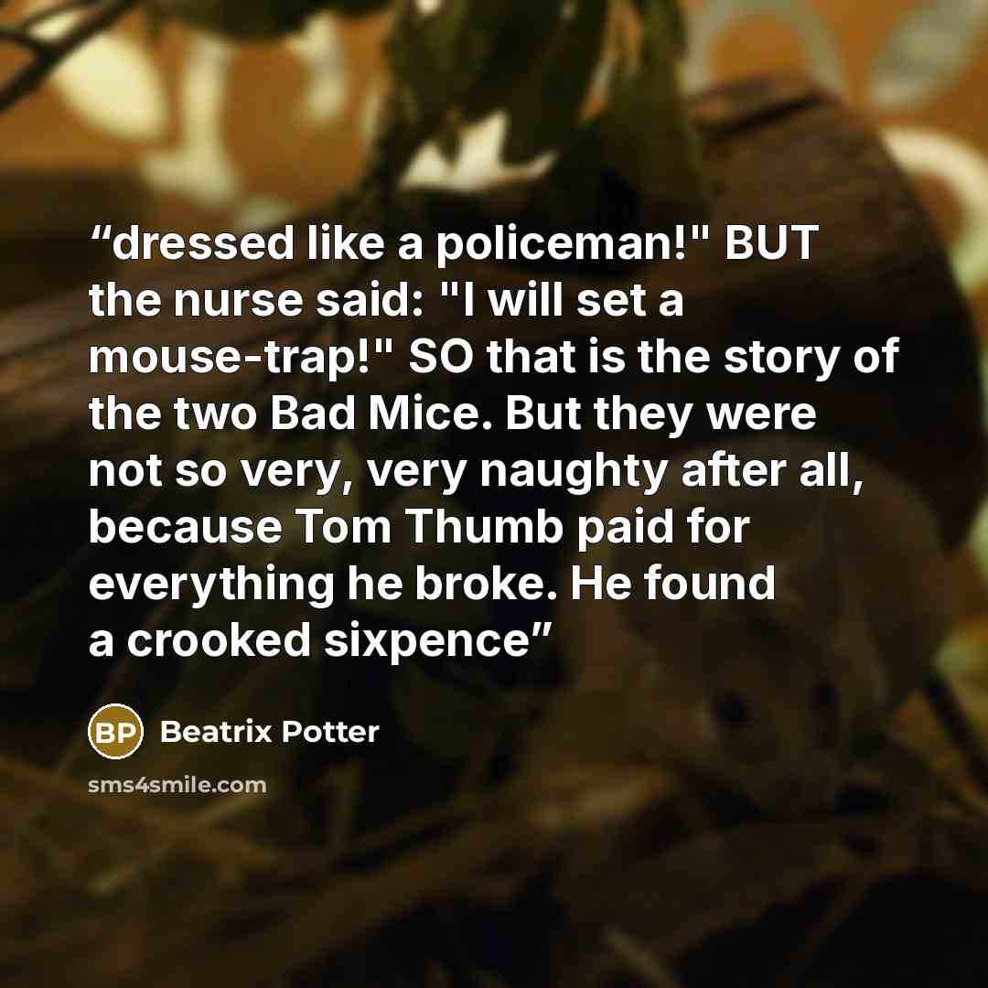“dressed like a policeman!" BUT the nurse said: "I will set a mouse-trap!" SO that is the story of the two Bad Mice. But they were not so very, very naughty after all, because Tom Thumb paid for everything he broke. He found a crooked sixpence” quote by Beatrix Potter