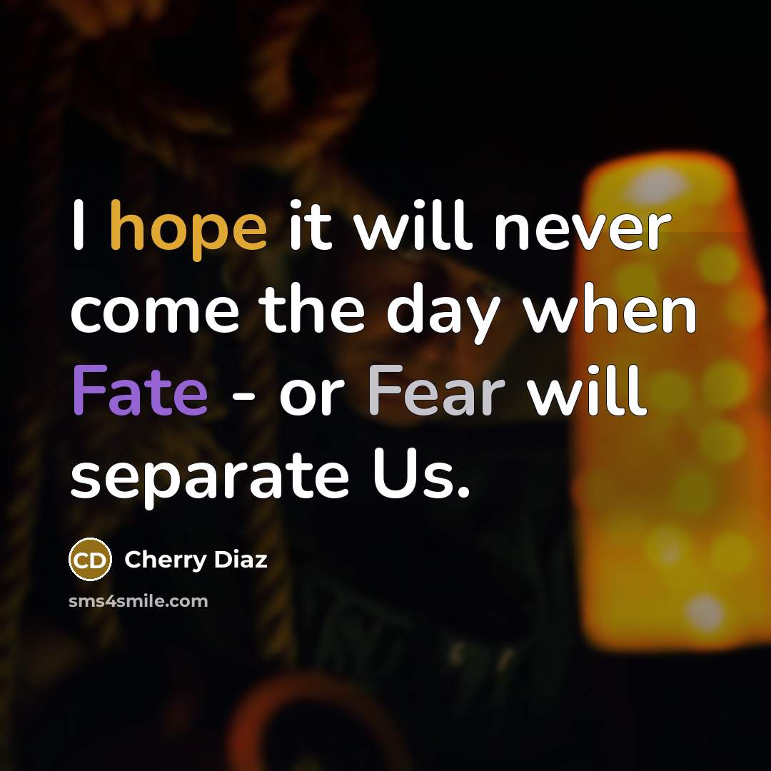 “I hope it will never come the day when Fate - or Fear will separate Us.” quote by Cherry Diaz