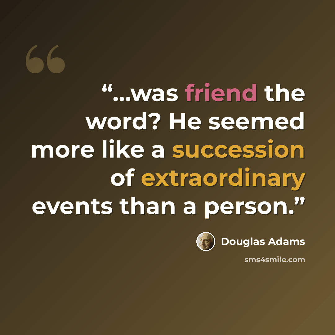 “...was friend the word? He seemed more like a succession of extraordinary events than a person.” quote by Douglas Adams