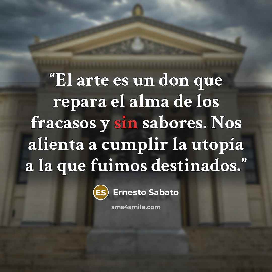 “El arte es un don que repara el alma de los fracasos y sin sabores. Nos alienta a cumplir la utopía a la que fuimos destinados.” quote by Ernesto Sábato