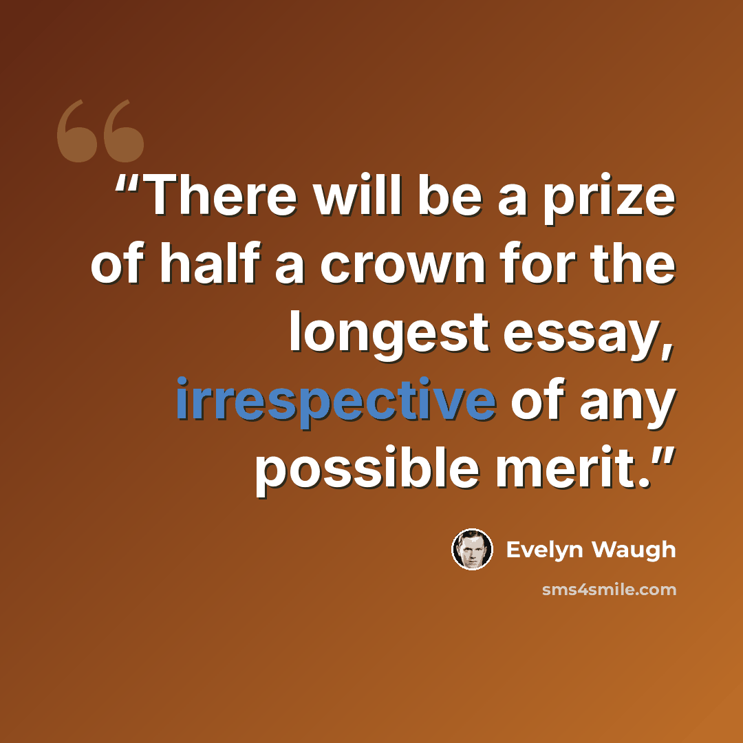 “There will be a prize of half a crown for the longest essay, irrespective of any possible merit.” quote by Evelyn Waugh