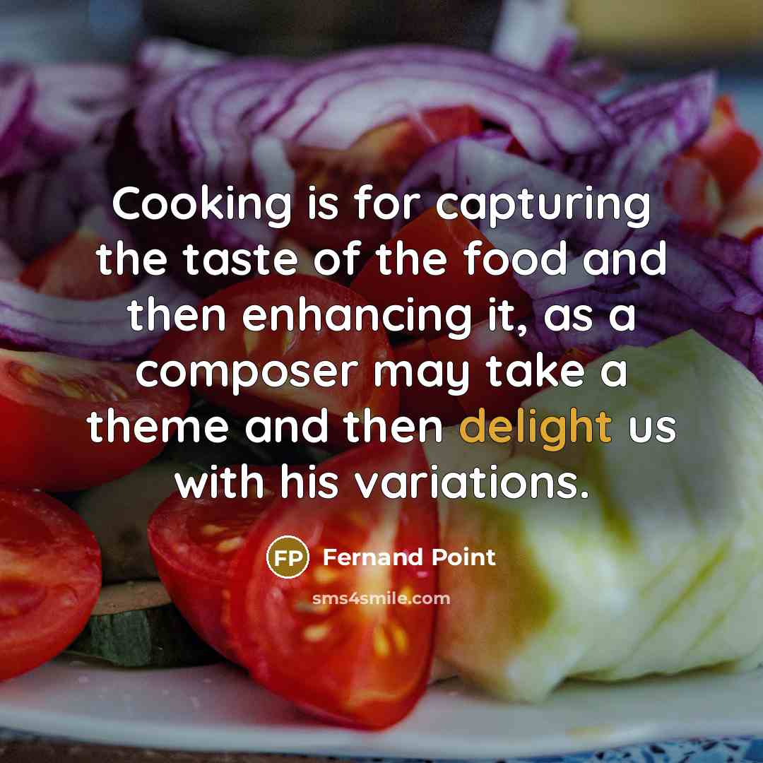 “Cooking is for capturing the taste of the food and then enhancing it, as a composer may take a theme and then delight us with his variations.” quote by Fernand Point
