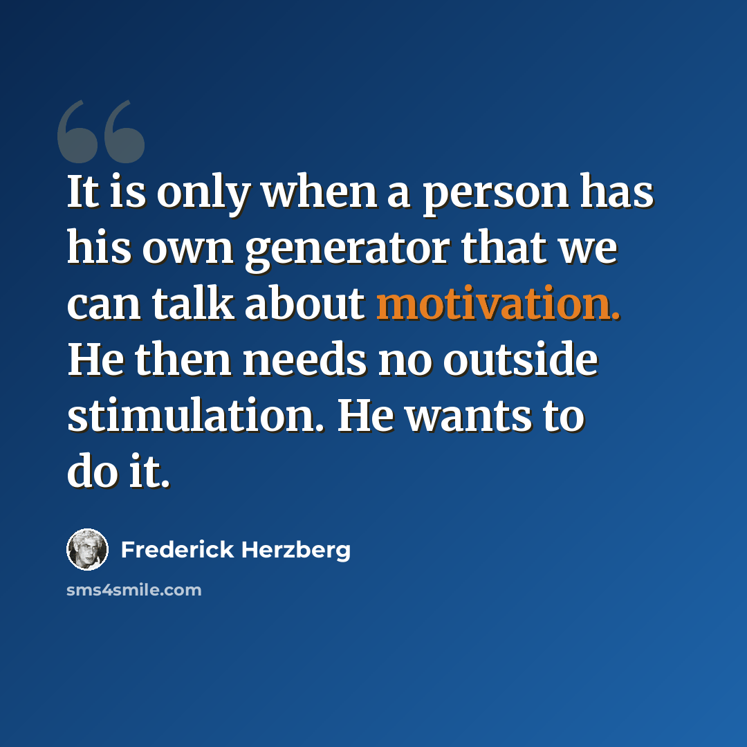 “It is only when a person has his own generator that we can talk about motivation. He then needs no outside stimulation. He wants to do it.” quote by Frederick Herzberg