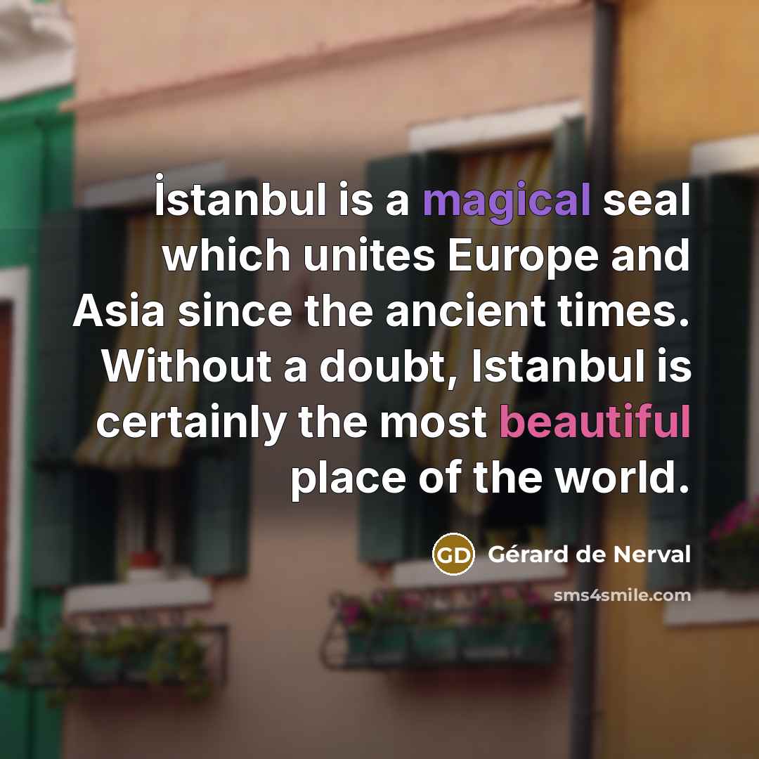“İstanbul is a magical seal which unites Europe and Asia since the ancient times. Without a doubt, Istanbul is certainly the most beautiful place of the world.” quote by Gerard De Nerval