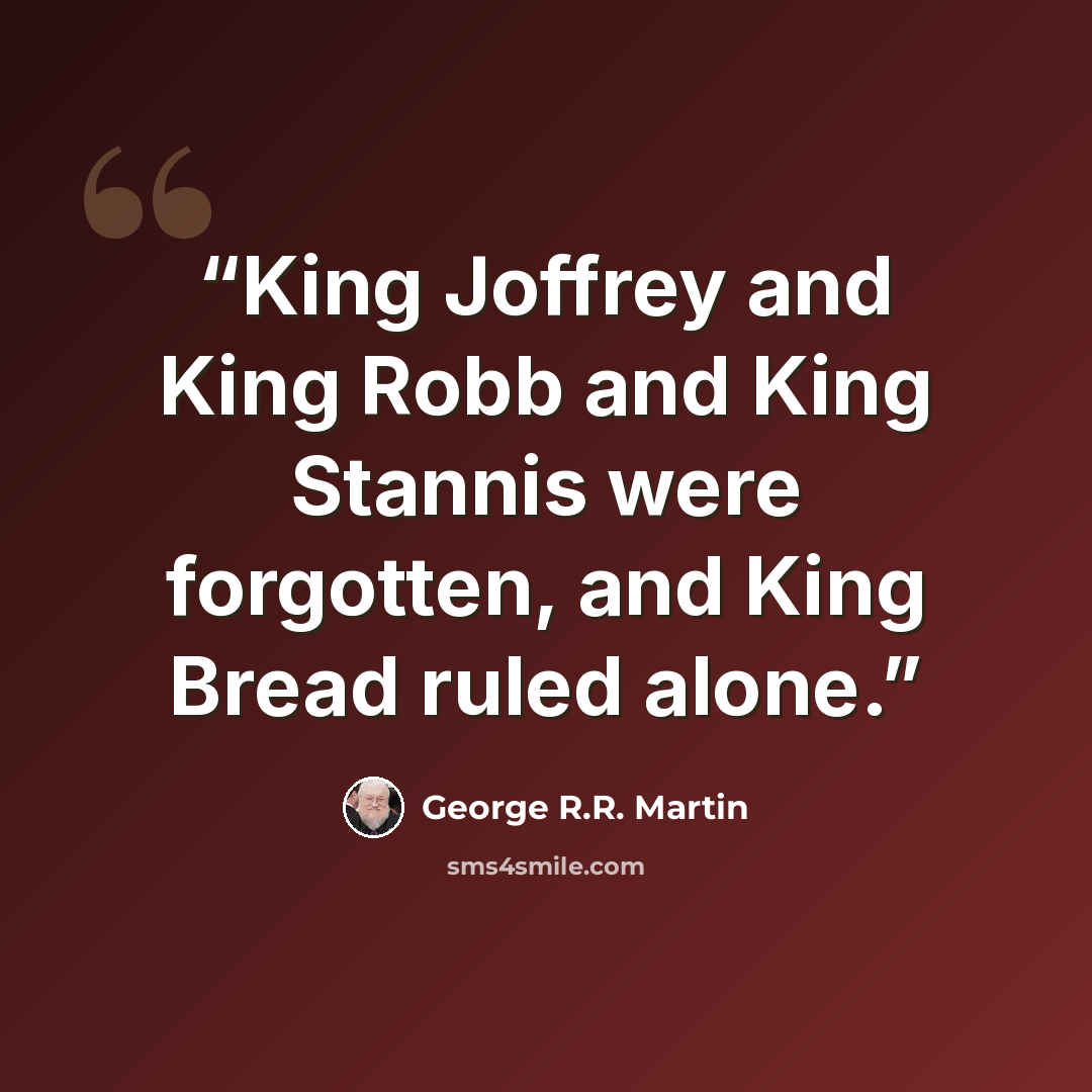 “King Joffrey and King Robb and King Stannis were forgotten, and King Bread ruled alone.” quote by George R.R. Martin
