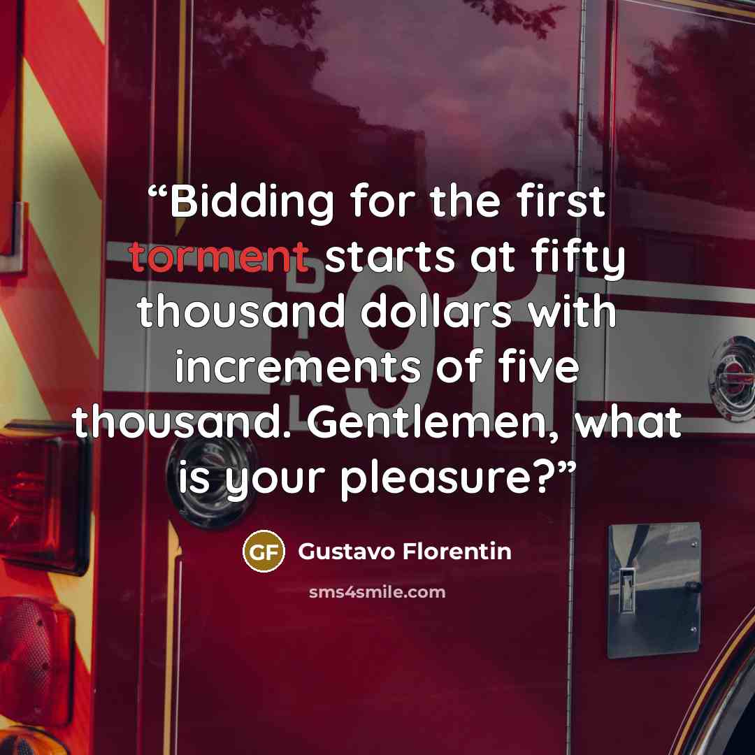 “Bidding for the first torment starts at fifty thousand dollars with increments of five thousand. Gentlemen, what is your pleasure?” quote by Gustavo Florentin