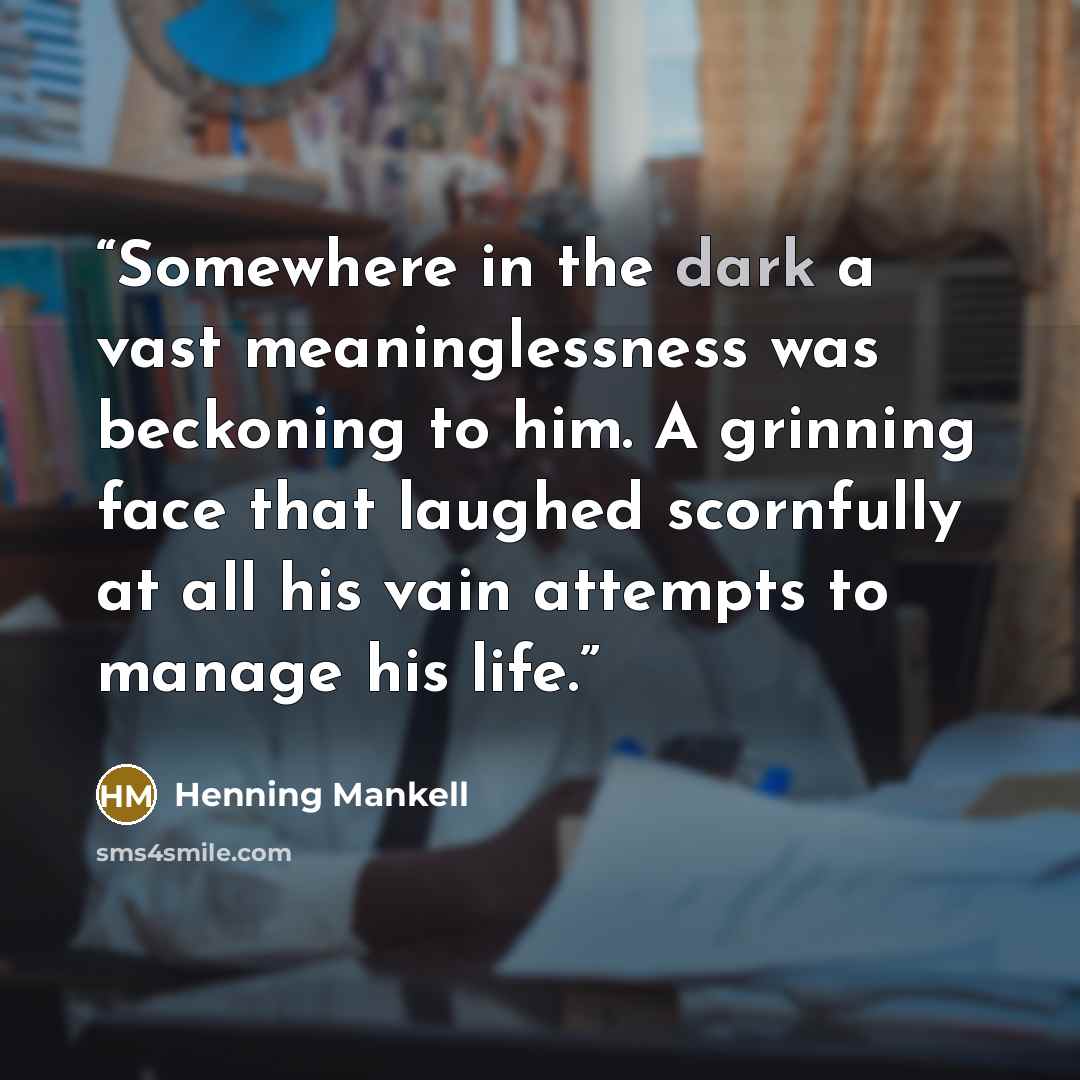 “Somewhere in the dark a vast meaninglessness was beckoning to him. A grinning face that laughed scornfully at all his vain attempts to manage his life.” quote by Henning Mankell