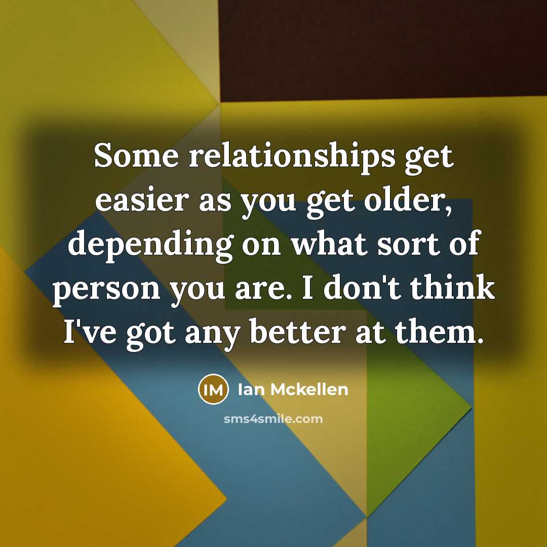 “Some relationships get easier as you get older, depending on what sort of person you are. I don't think I've got any better at them.” quote by Ian Mckellen