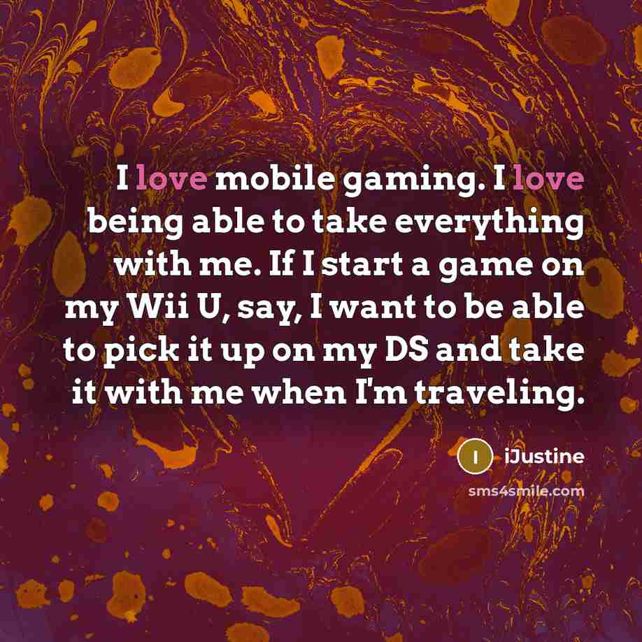 “I love mobile gaming. I love being able to take everything with me. If I start a game on my Wii U, say, I want to be able to pick it up on my DS and take it with me when I'm traveling.” quote by iJustine
