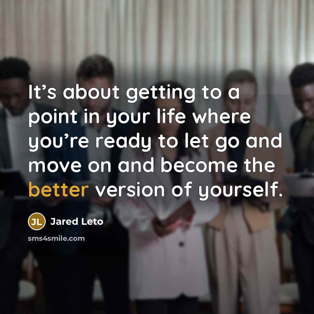 “It’s about getting to a point in your life where you’re ready to let go and move on and become the better version of yourself.” quote by Jared Leto