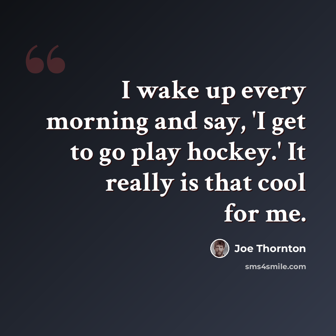 “I wake up every morning and say, 'I get to go play hockey.' It really is that cool for me.” quote by Joe Thornton