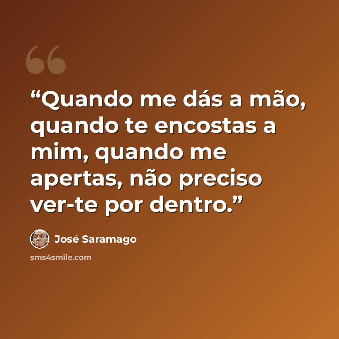 “Quando me dás a mão, quando te encostas a mim, quando me apertas, não preciso ver-te por dentro.” quote by José Saramago