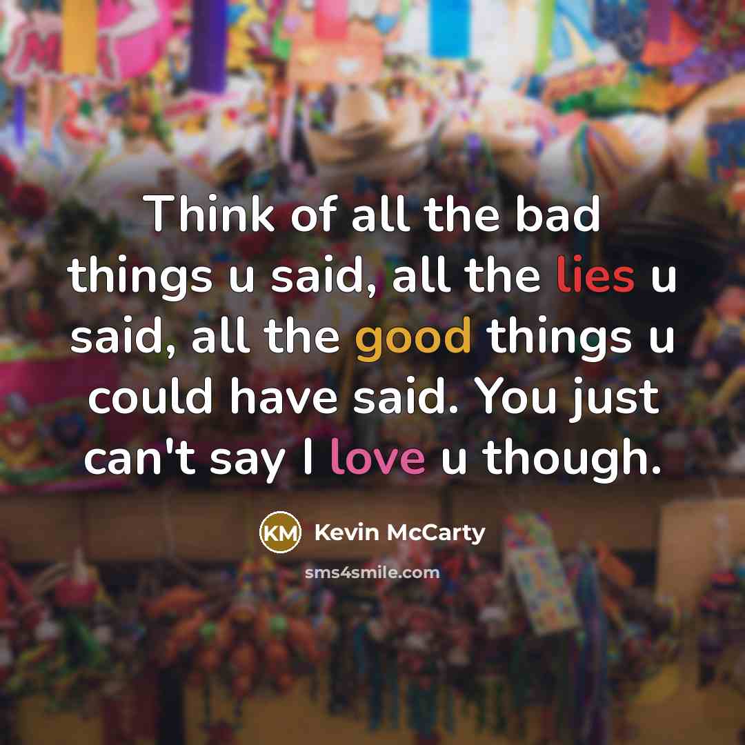 “Think of all the bad things u said, all the lies u said, all the good things u could have said. You just can't say I love u though.” quote by Kevin McCarty
